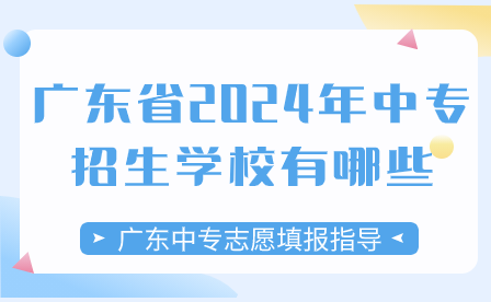 广东中专志愿填报指导：广东省2024年中专招生学校有哪些？
