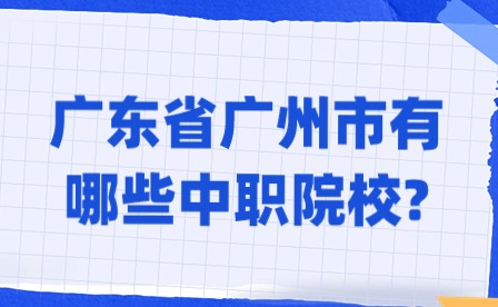 2024年广东省广州市有哪些中职院校?