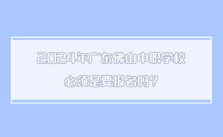 2024年广东佛山中职学校必须是要报名吗?