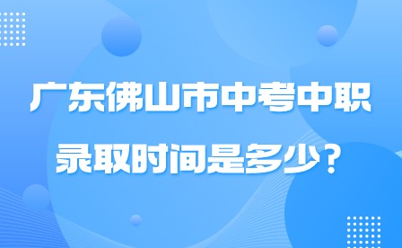 2024年广东佛山市中考中职录取时间是多少?