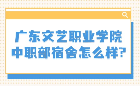 2024年广东文艺职业学院中职部宿舍怎么样?