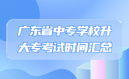 广东省中专学校升大专考试时间汇总