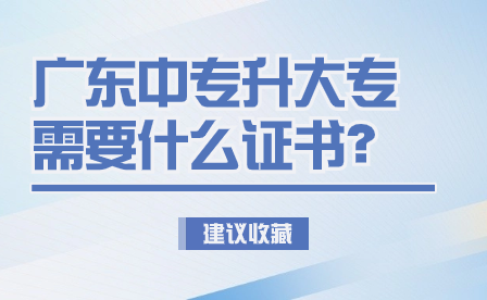 广东中专升大专需要什么证书？