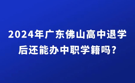 2024年广东佛山高中退学后还能办中职学籍吗?