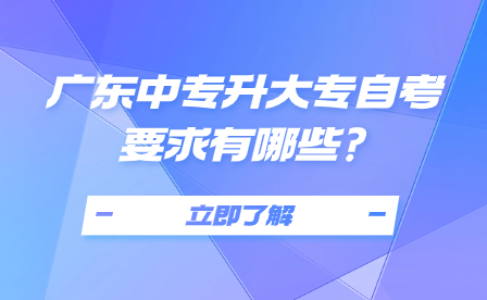 广东中专升大专自考要求有哪些?