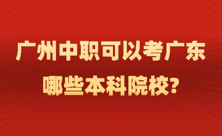 2024年广州中职可以考广东哪些本科院校?