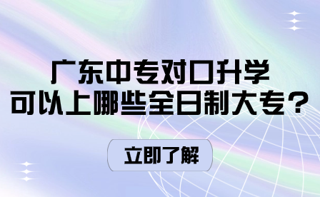 广东中专对口升学可以上哪些全日制大专?