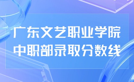 2024年广东文艺职业学院中职部录取分数线