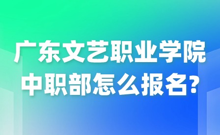 2024年广东文艺职业学院中职部怎么报名?