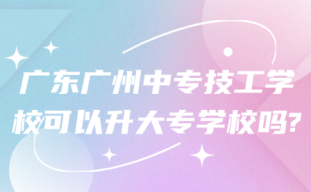 广东广州中专技工学校可以升大专学校吗?