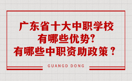 广东省十大中职学校有哪些优势?有哪些中职资助政策？