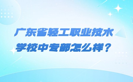 2024年广东省轻工职业技术学校中专部怎么样？