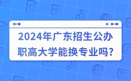 2024年广东招生公办职高大学能换专业吗?