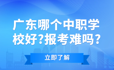 广东哪个中职学校好?报考难吗?