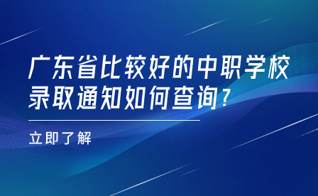 广东省比较好的中职学校录取通知如何查询?