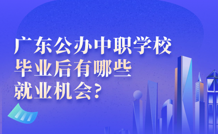 广东公办中职学校毕业后有哪些就业机会?