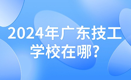 2024年广东技工学校在哪?