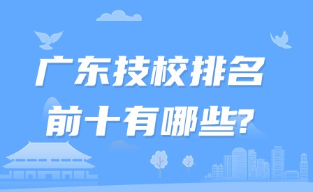 2024年广东技校排名前十有哪些?