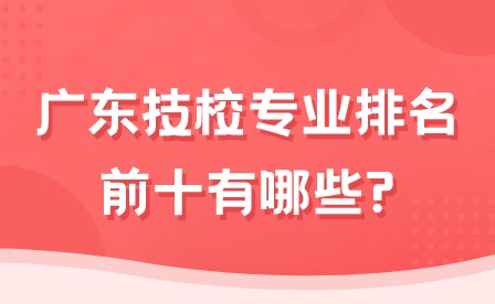 2024年广东技校排名专业前十有哪些?