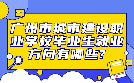 广州市城市建设职业学校毕业生就业方向有哪些?