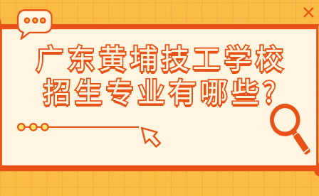 广东技校报名须知：广东黄埔技工学校招生专业有哪些?