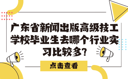 广东省新闻出版高级技工学校毕业生去哪个行业实习比较多?