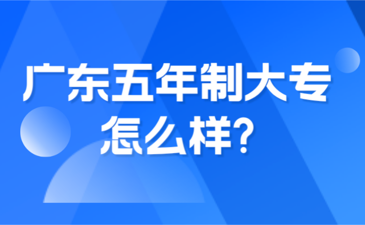 2024年广东五年制大专怎么样?