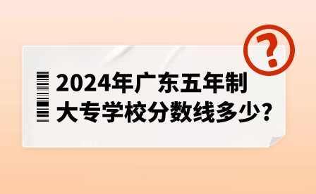 2024年广东五年制大专学校分数线多少?