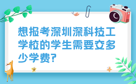 想报考深圳深科技工学校的学生需要交多少学费?