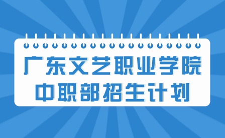 2024年广东文艺职业学院中职部招生计划