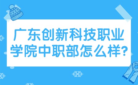 2024年广东创新科技职业学院中职部怎么样?