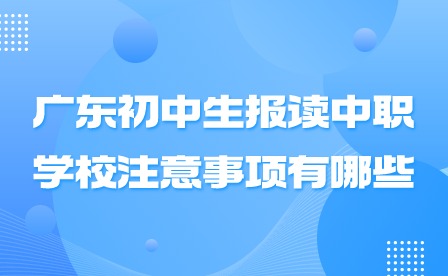 2024年广东初中生报读中职学校注意事项有哪些?