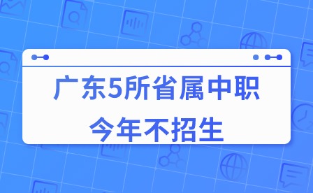 【重磅】2024年广东5所省属中职今年不招生！