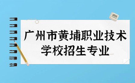 2024年广州市黄埔职业技术学校招生专业