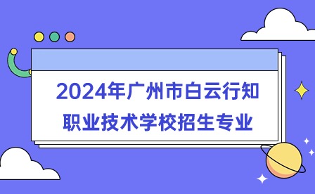 2024年广州市白云行知职业技术学校招生专业