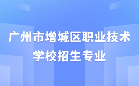 【启能班】2024年广州市增城区职业技术学校招生专业
