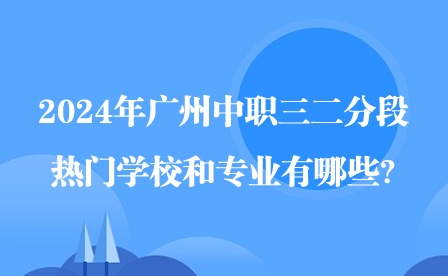 2024年广州中职三二分段热门学校和专业有哪些?