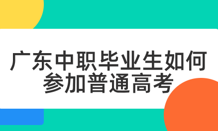 广东中职毕业生如何参加普通高考