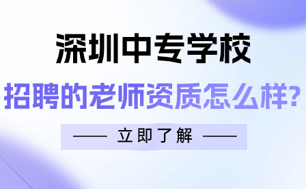 深圳中专学校招聘的老师资质怎么样?