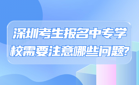 深圳考生报名中专学校需要注意哪些问题?