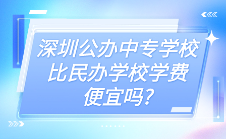 深圳公办中专学校比民办学校学费便宜吗?