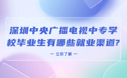 深圳中央广播电视中专学校毕业生有哪些就业渠道?