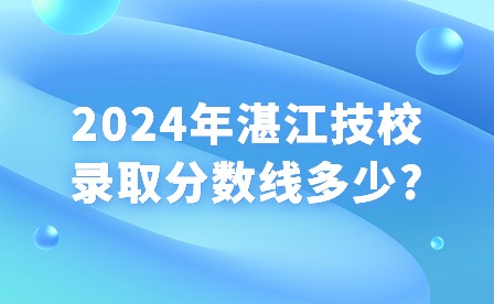 2024年湛江技校录取分数线多少?