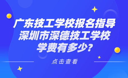 广东技工学校报名指导：深圳市深德技工学校学费有多少?
