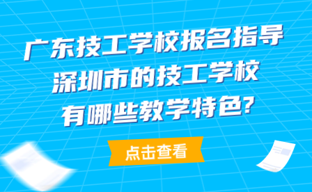 广东技工学校报名指导：深圳市的技工学校有哪些教学特色?