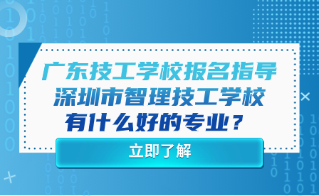 广东技工学校报名指导：深圳市智理技工学校有什么好的专业？