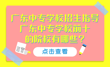 广东中专学校招生指导：广东中专学校前十的院校有哪些?