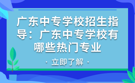 广东中专学校招生指导：广东中专学校有哪些热门专业