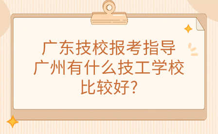 广东技校报考指导：广州有什么技工学校比较好?