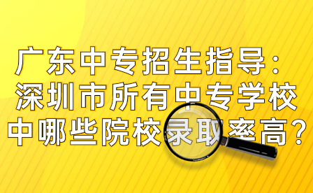 广东中专招生指导：深圳市所有中专学校中哪些院校录取率高?